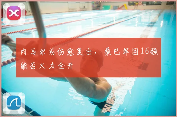 内马尔或伤愈复出，桑巴军团16强能否火力全开