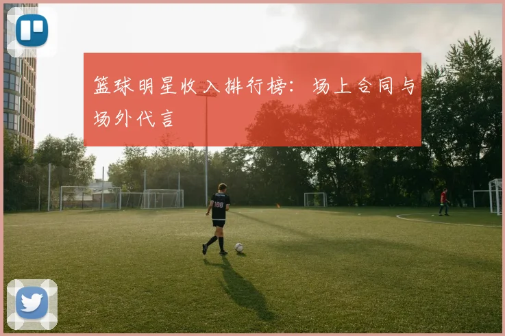 篮球明星收入排行榜：场上合同与场外代言