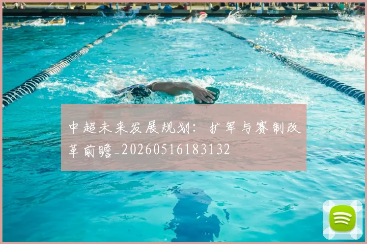 中超未来发展规划：扩军与赛制改革前瞻_20260516183132
