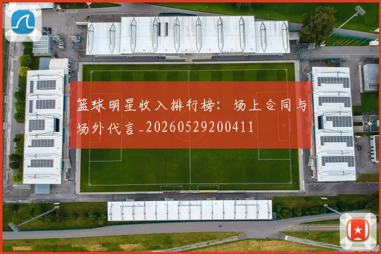 篮球明星收入排行榜：场上合同与场外代言_20260529200411