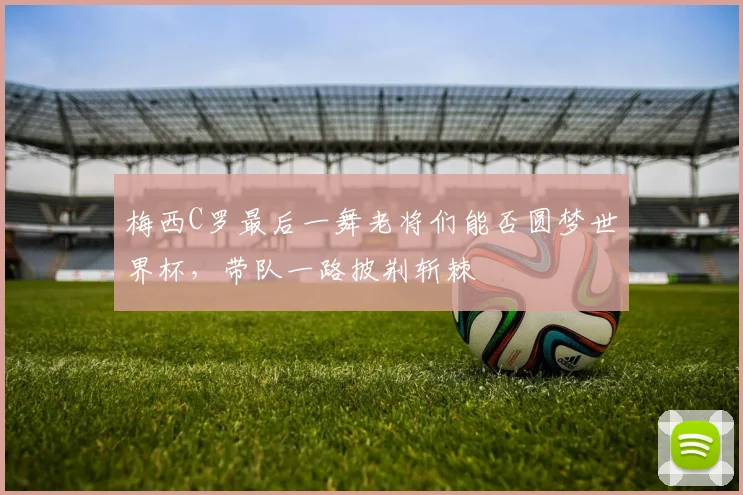 梅西C罗最后一舞老将们能否圆梦世界杯,带队一路披荆斩棘
