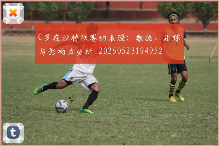 C罗在沙特联赛的表现：数据、进球与影响力分析_20260523194952