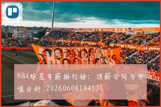 NBA球星年薪排行榜：顶薪合同与价值分析_20260608194131