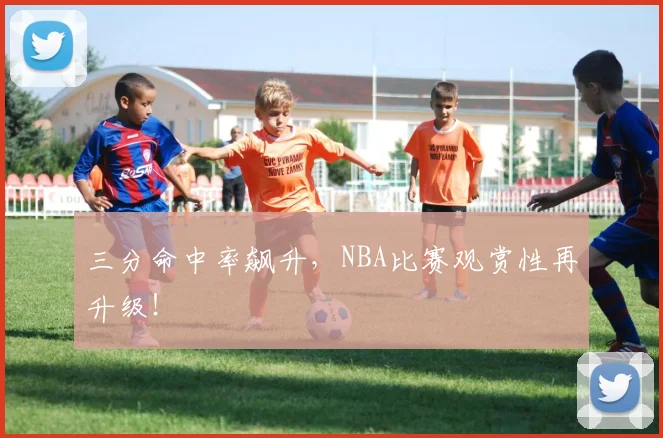 三分命中率飙升，NBA比赛观赏性再升级！