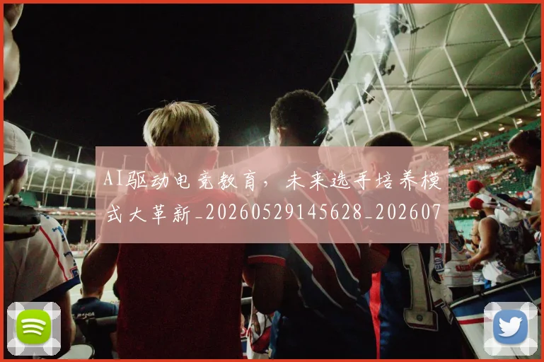 AI驱动电竞教育，未来选手培养模式大革新_20260529145628_20260702034952