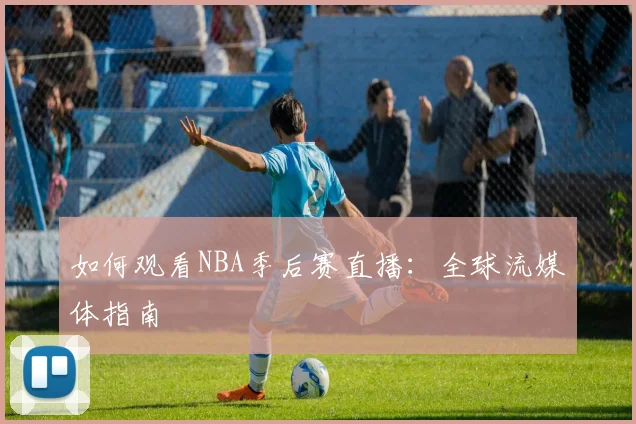 如何观看NBA季后赛直播：全球流媒体指南