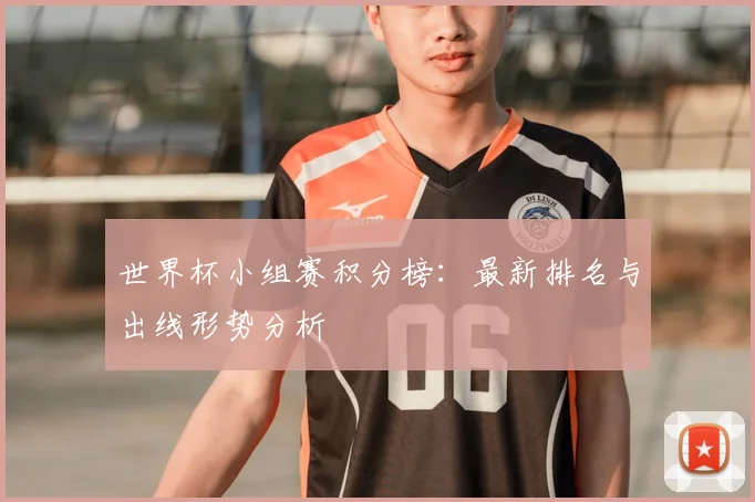 世界杯小组赛积分榜:最新排名与出线形势分析