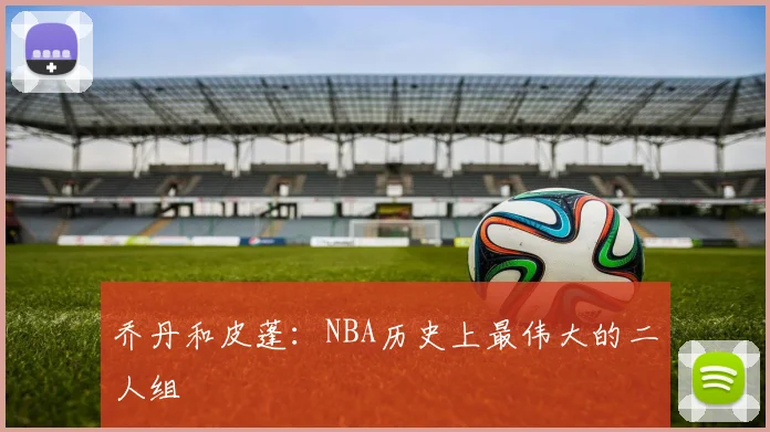 乔丹和皮蓬:NBA历史上最伟大的二人组