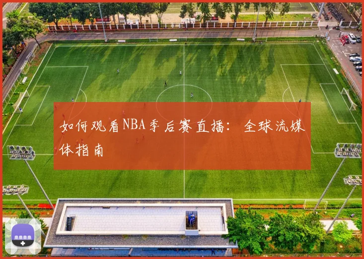 如何观看NBA季后赛直播：全球流媒体指南