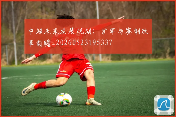 中超未来发展规划：扩军与赛制改革前瞻_20260523195337