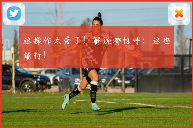 这操作太秀了！解说都惊呼：这也能行！