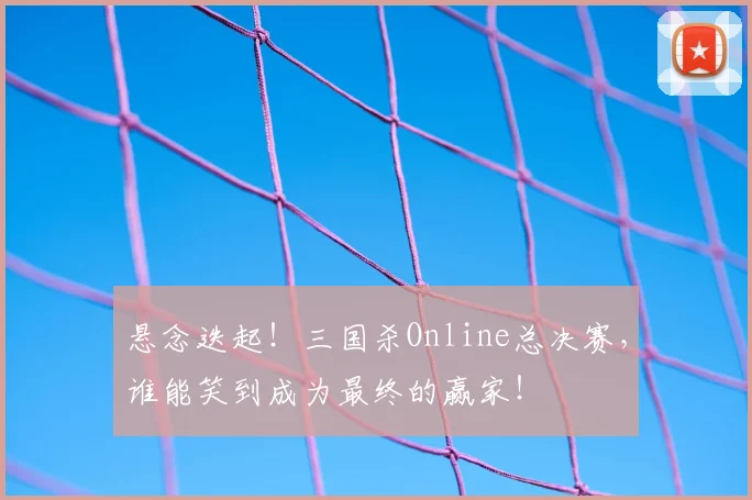 悬念迭起!三国杀Online总决赛,谁能笑到成为最终的赢家!