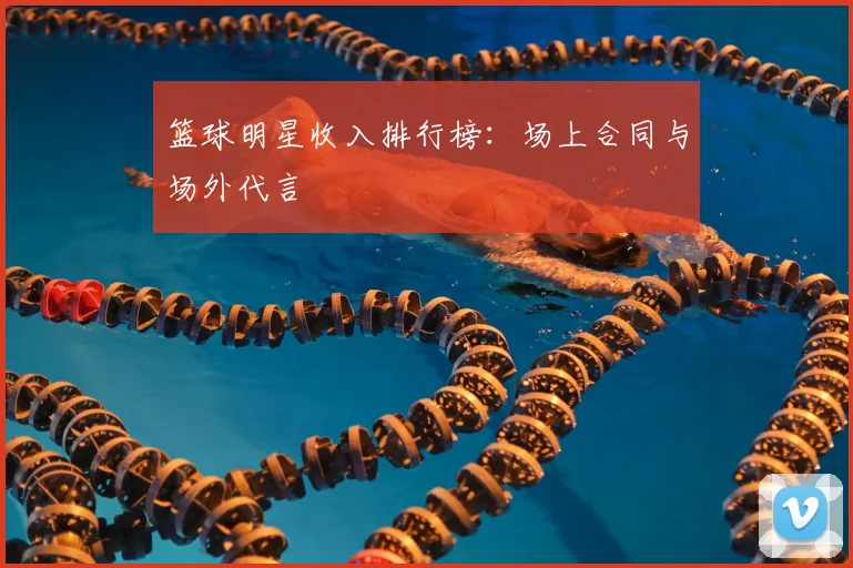 篮球明星收入排行榜：场上合同与场外代言