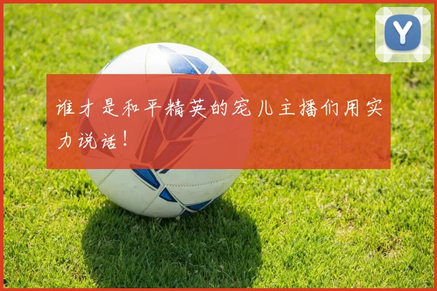 谁才是和平精英的宠儿主播们用实力说话！
