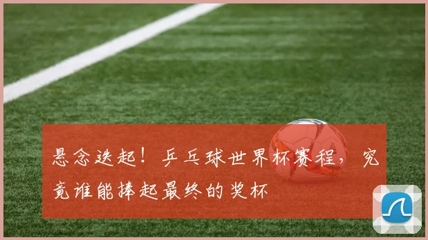 悬念迭起！乒乓球世界杯赛程，究竟谁能捧起最终的奖杯