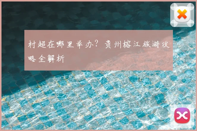 村超在哪里举办？贵州榕江旅游攻略全解析