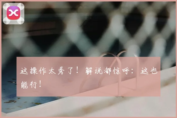 这操作太秀了！解说都惊呼：这也能行！