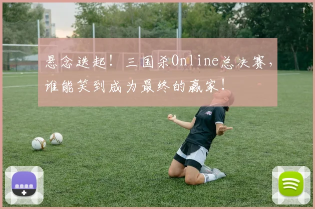 悬念迭起！三国杀Online总决赛，谁能笑到成为最终的赢家！