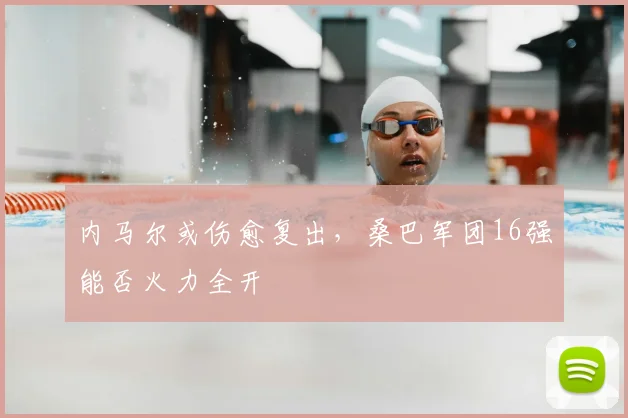内马尔或伤愈复出，桑巴军团16强能否火力全开