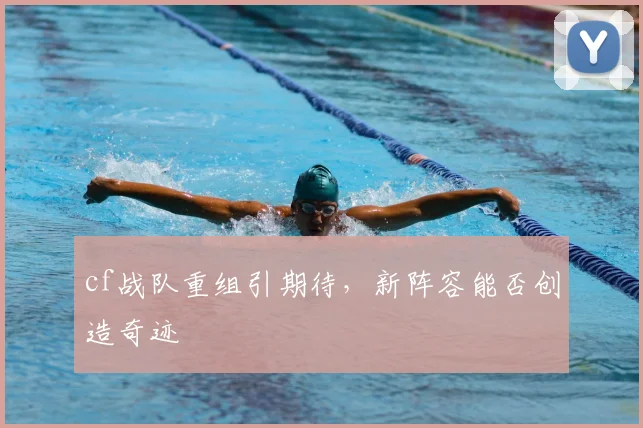 cf战队重组引期待，新阵容能否创造奇迹