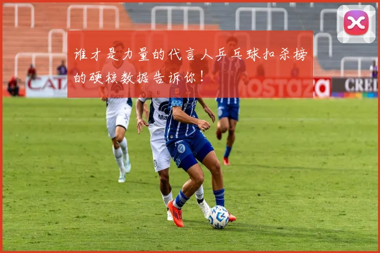 谁才是力量的代言人乒乓球扣杀榜的硬核数据告诉你！